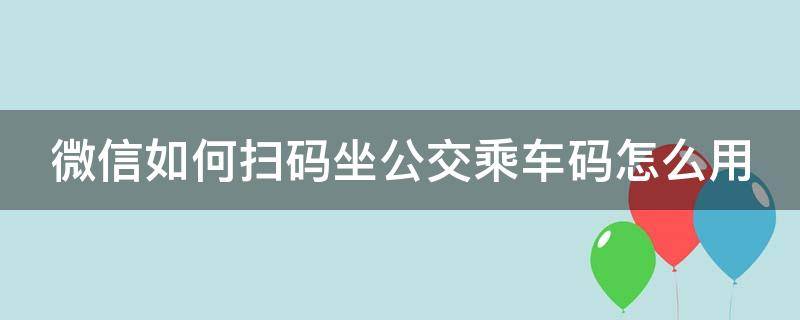 微信如何扫码坐公交乘车码怎么用（微信怎么扫码坐公交车?）