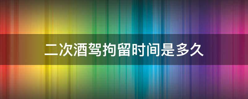 二次酒驾拘留时间是多久（二次酒驾拘留多长时间）