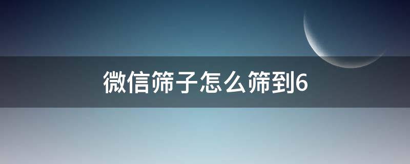 微信筛子怎么筛到6（微信筛子怎么筛到6最新）