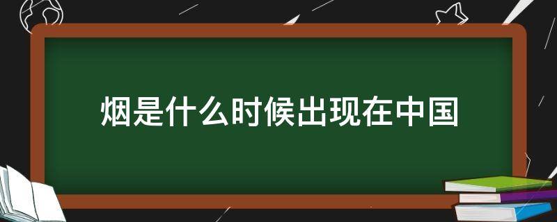 烟是什么时候出现在中国（烟是什么时候在中国出现的）