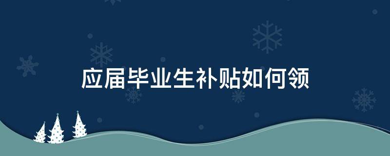 应届毕业生补贴如何领 应届毕业生补贴如何领甘肃