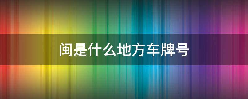 闽是什么地方车牌号（闽是哪个地区的车牌）