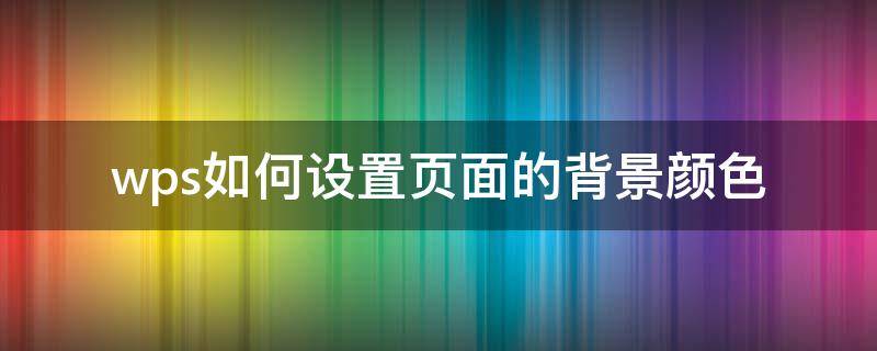 wps如何设置页面的背景颜色 wps怎么设置背景颜色