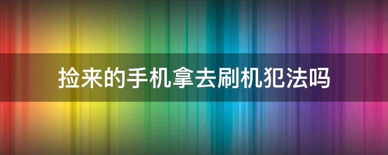 捡来的手机拿去刷机犯法吗 捡到手机把手机刷机了是什么罪