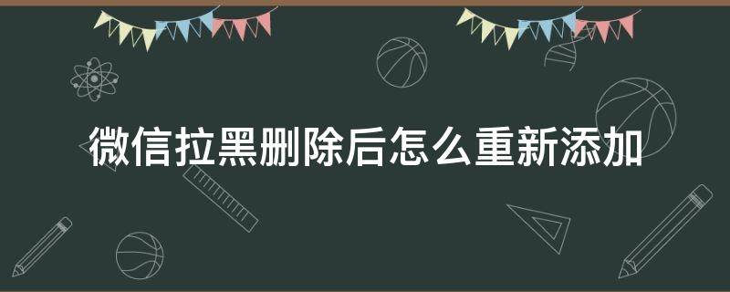 微信拉黑删除后怎么重新添加 微信拉黑删除后怎么重新添加好友