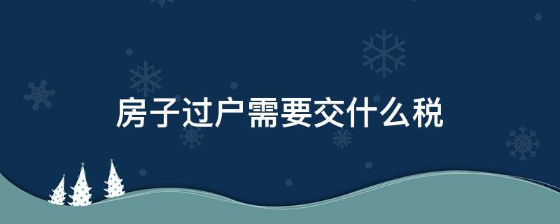 房子过户需要交什么税（房子过户需要交什么税2021）