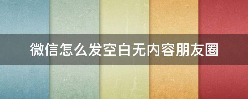 微信怎么发空白无内容朋友圈 微信不能发空白朋友圈了吗