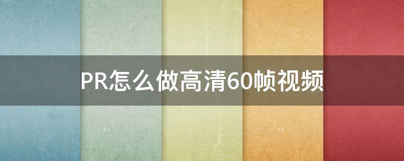 PR怎么做高清60帧视频（pr如何做60帧高清视频）