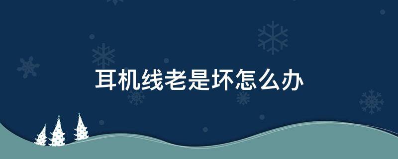 耳机线老是坏怎么办 耳机线容易坏是什么原因