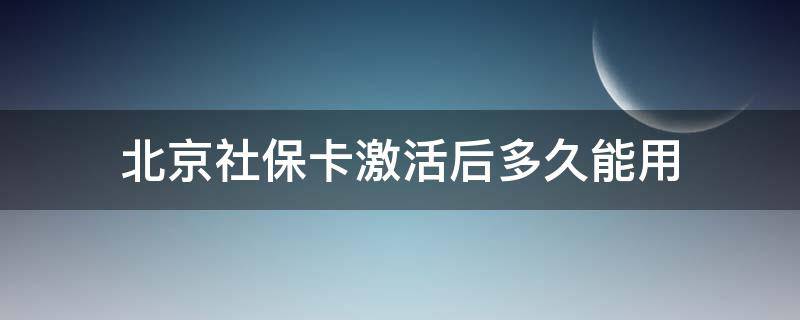 北京社保卡激活后多久能用 北京 新办的社保卡 用不用激活?