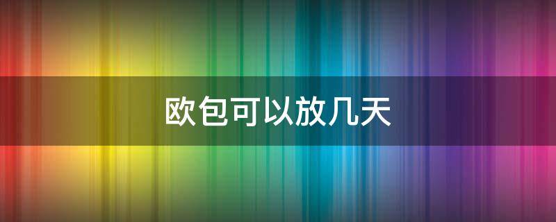 欧包可以放几天 欧包常温下可以放几天