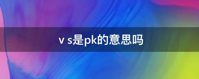 ⅴs是pk的意思吗（pk是什么意思）