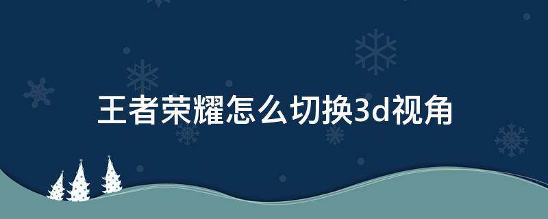 王者荣耀怎么切换3d视角 王者荣耀怎么换3D视角