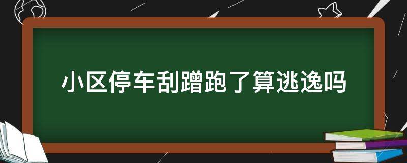 小区停车刮蹭跑了算逃逸吗 小区停的车被刮蹭跑了算逃逸吗