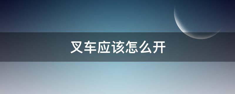 叉车应该怎么开（叉车要怎么开）