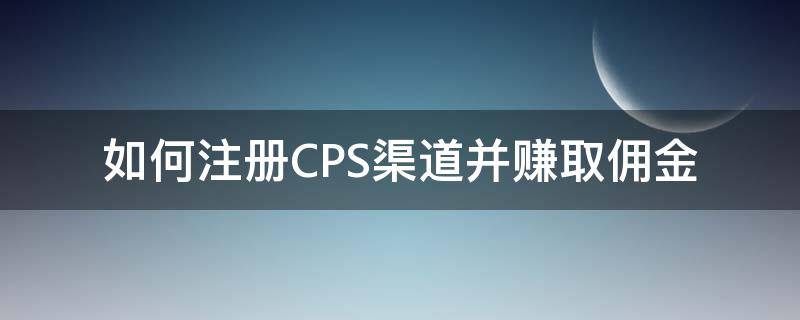 如何注册CPS渠道并赚取佣金 cps联盟平台怎么赚钱