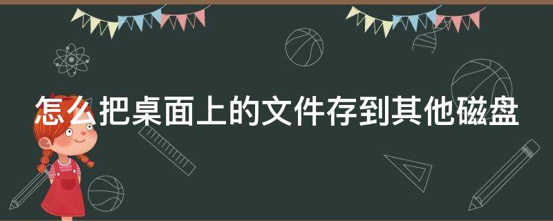 怎么把桌面上的文件存到其他磁盘 怎么把桌面上的文件存到d盘