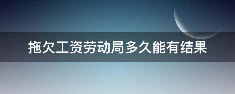 拖欠工资劳动局多久能有结果（拖欠工资劳动局多久能解决）