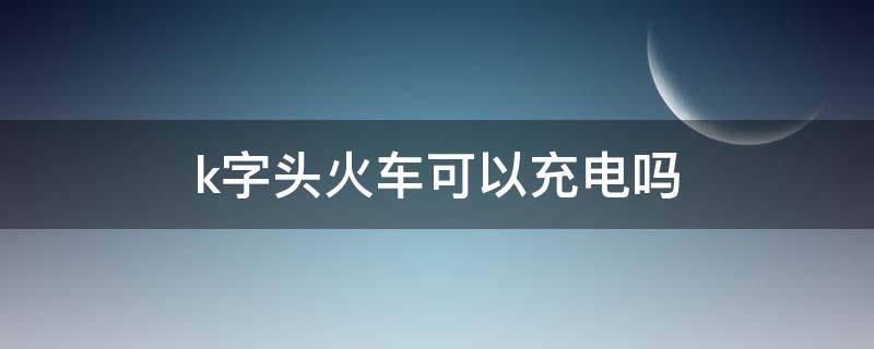 k字头火车可以充电吗 k字头火车可以充电吗乘务员不给充