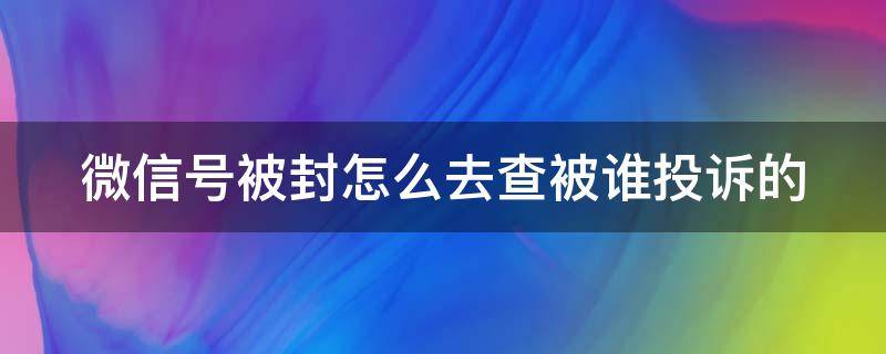 微信号被封怎么去查被谁投诉的（微信号老是被投诉封号,可以查出是谁投诉的吗）