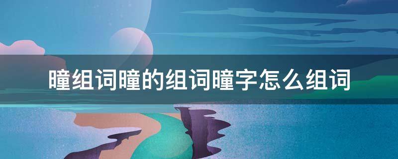 曈组词曈的组词曈字怎么组词 抺字组词怎么组