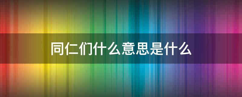 同仁们什么意思是什么 什么叫同仁们