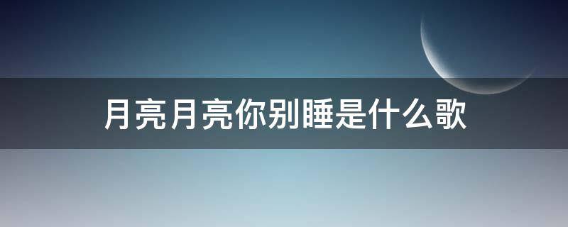 月亮月亮你别睡是什么歌（月亮月亮你别睡是什么歌原唱）