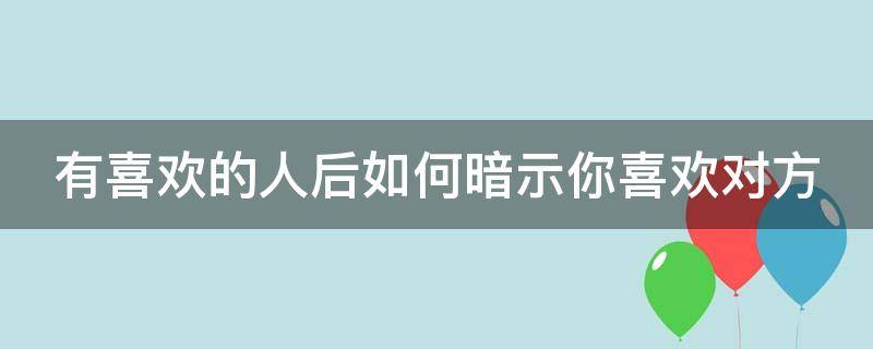 有喜欢的人后如何暗示你喜欢对方（有喜欢的人后如何暗示你喜欢对方呢）