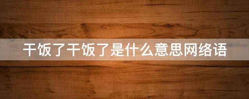 干饭了干饭了是什么意思网络语 干饭了,干饭了下一句