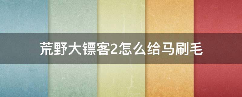 荒野大镖客2怎么给马刷毛 荒野大镖客2给马刷毛方法