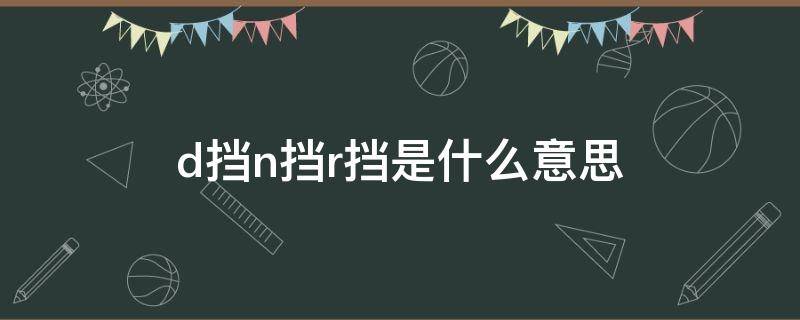 d挡n挡r挡是什么意思 r挡p挡d挡是什么意思