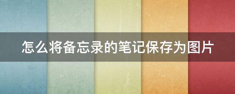 怎么将备忘录的笔记保存为图片 怎么将备忘录的笔记保存为图片形式