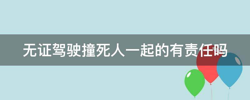 无证驾驶撞死人一起的有责任吗（无证驾驶撞死人一般赔多少钱）