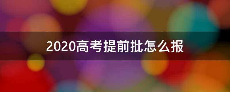 2020高考提前批怎么报 2020年高考提前批