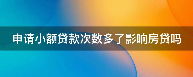 申请小额贷款次数多了影响房贷吗（申请小额贷款次数多了影响房贷吗怎么办）