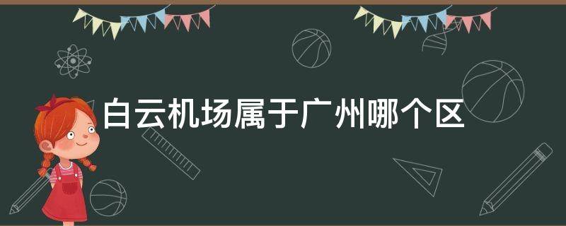 白云机场属于广州哪个区 广州白云机场属于广州市哪个区?