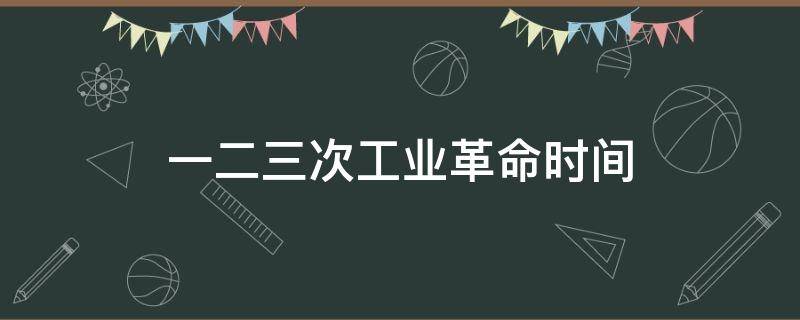 一二三次工业革命时间 一二三次工业革命时间段