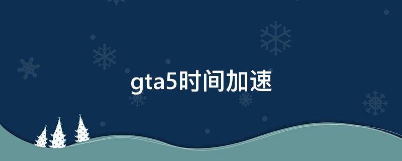 gta5时间加速（gta5时间加速还原）