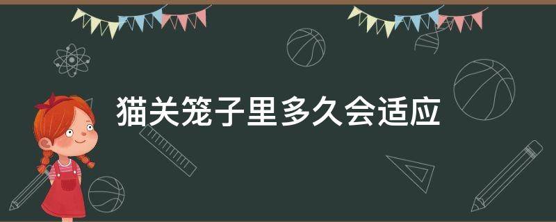 猫关笼子里多久会适应 猫被关进笼子多少天才会适应?