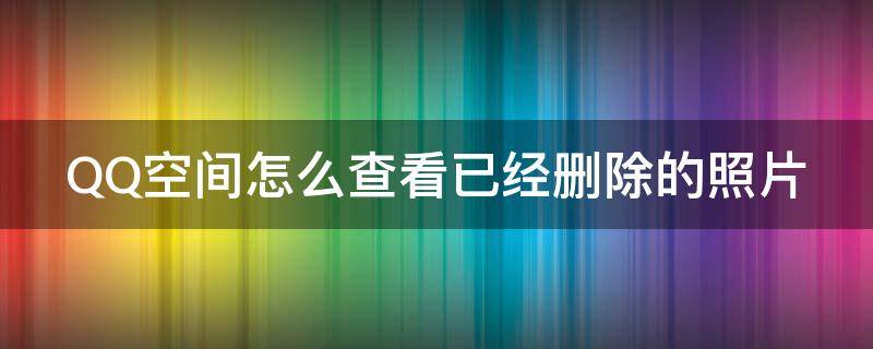 QQ空间怎么查看已经删除的照片（qq空间怎么查看已经删除的照片内容）