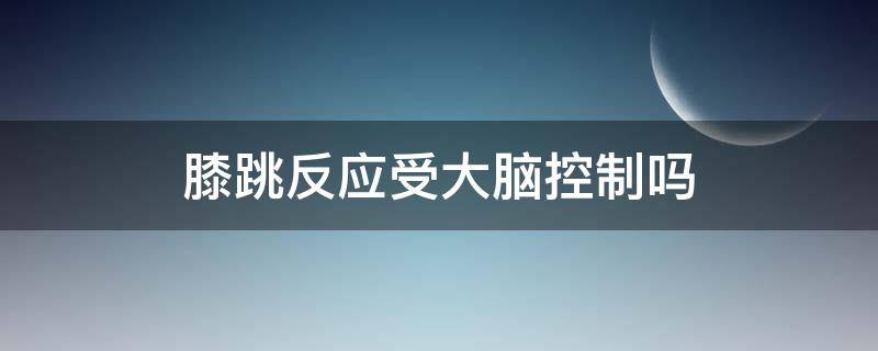 膝跳反应受大脑控制吗 膝跳反射受大脑控制吗为什么