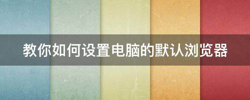 教你如何设置电脑的默认浏览器 怎么样设置电脑默认浏览器