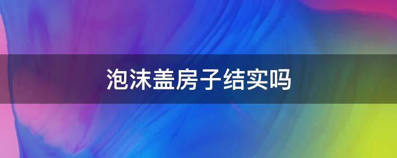 泡沫盖房子结实吗 用泡沫板盖房子结实吗