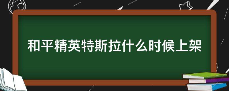 和平精英特斯拉什么时候上架（和平精英特斯拉几月份出的）