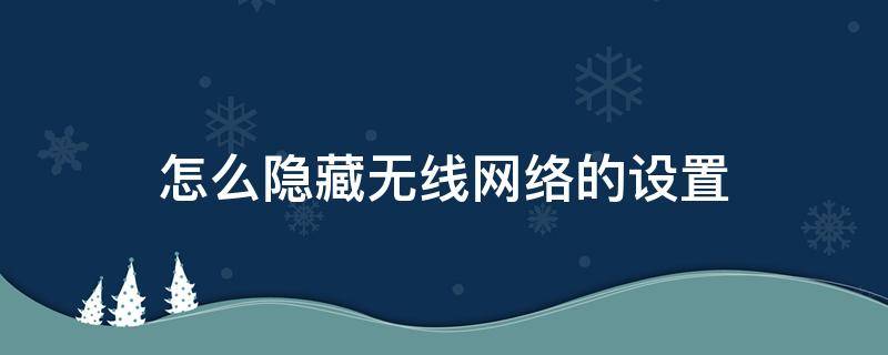 怎么隐藏无线网络的设置 无线网怎么隐藏网络怎么设置