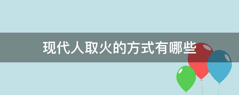 现代人取火的方式有哪些（现代人取火的方式有哪些作文）