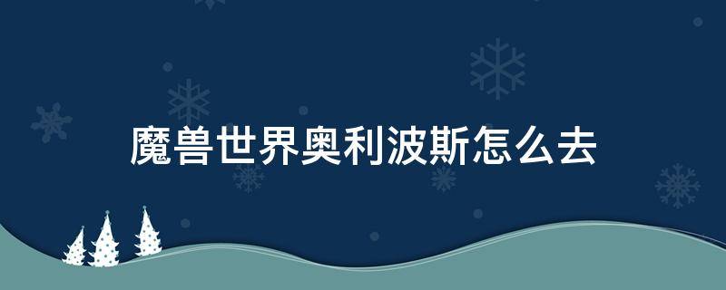 魔兽世界奥利波斯怎么去 魔兽世界奥利波斯怎么去暴风城