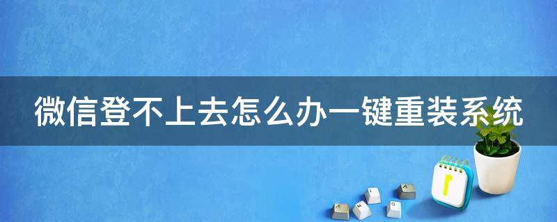 微信登不上去怎么办一键重装系统 微信重装登录不上