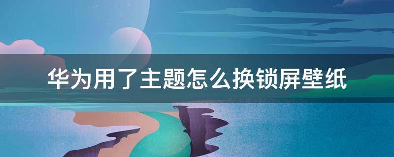 华为用了主题怎么换锁屏壁纸 华为换了主题之后怎么改锁屏壁纸