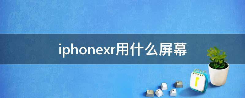 iphonexr用什么屏幕 iphonexr用的什么显示屏